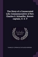 The Story of a Consecrated Life; Commemorative of Rev. Charles S. Schaeffer, Brevet-Captain, U. S. V