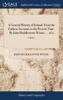 A General History of Ireland. From the Earliest Accounts to the Present Time. By John Huddlestone Wynne, ... of 2; Volume 1