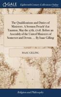 The Qualifications and Duties of Ministers. A Sermon Preach'd at Taunton, May the 27th, 1708. Before an Assembly of the United Ministers of Somerset and Devon. ... By Isaac Gilling