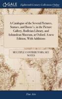 A Catalogue of the Several Pictures, Statues, and Busto's, in the Picture Gallery, Bodleian Library, and Ashmolean Museum, at Oxford. A new Edition, With Additions