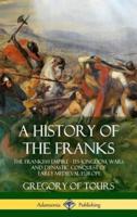 A History of the Franks: The Frankish Empire - Its Kingdom, Wars and Dynastic Conquest of Early Medieval Europe (Hardcover)