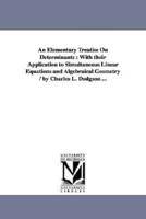 An Elementary Treatise On Determinants : With their Application to Simultaneous Linear Equations and Algebraical Geometry / by Charles L. Dodgson ...