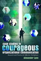 Case Studies in Courageous Organizational Communication; Research and Practice for Effective Workplaces