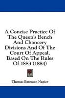 A Concise Practice Of The Queen's Bench And Chancery Divisions And Of The Court Of Appeal, Based On The Rules Of 1883 (1884)