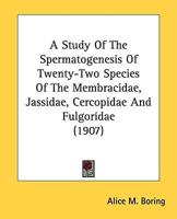 A Study Of The Spermatogenesis Of Twenty-Two Species Of The Membracidae, Jassidae, Cercopidae And Fulgoridae (1907)
