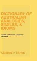 Dictionary of Australian Analogies, Similes, & Idioms: Descriptive, Informative, Audacious in the Extreme