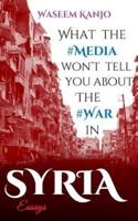 What the media won't tell you about the war in Syria: Essays