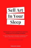 SELL ART IN YOUR SLEEP: The blueprint to a proven and effective system for creating your own profitable art business