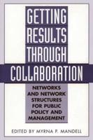 Getting Results Through Collaboration: Networks and Network Structures for Public Policy and Management