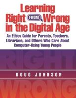 Learning Right from Wrong in the Digital Age: An Ethics Guide for Parents, Teachers, Librarians, and Others Who Care about Computer-Using Young People