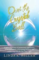 Over the Crystal Ball: A spiritual journey of paranormal experiences, divine encounters, overcoming darkness, and connecting with the One True Light