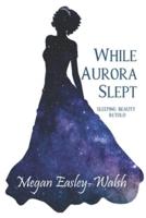 While Aurora Slept: Sleeping Beauty Retold