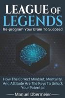 League Of Legends - Re-program Your Brain To Succeed: How The Correct Mindset, Mentality, And Attitude Are The Keys To Unlock Your Potential
