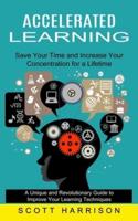 Accelerated Learning: Save Your Time and Increase Your Concentration for a Lifetime (A Unique and Revolutionary Guide to Improve Your Learning Techniques)
