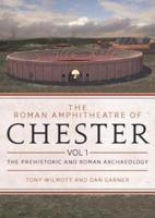 The Roman Amphitheatre of Chester. Volume 1 The Prehistoric and Roman Archaeology