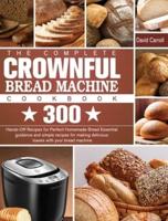 The Complete CROWNFUL Bread Machine Cookbook: 300 Hands-Off Recipes for Perfect Homemade Bread Essential guidance and simple recipes for making delicious loaves with your bread machine
