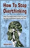 How To Stop Overthinking: What You Really Need to Know to come out from overthinking, Anxiety and Fear