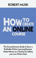 How to Create an Online Course: The Comprehensive Guide to Grow a Profitable Online Learning Business. Make Money as a Teacher by Selling your own Online Class