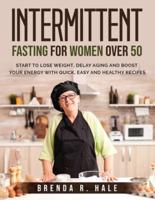 Intermittent Fasting for Women Over 50: Start To Lose Weight, Delay Aging And Boost Your Energy With Quick, Easy and Healthy Recipes