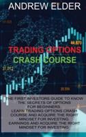 TRADING OPTIONS CRASH COURSE: THE FIRST INVESTORS GUIDE TO KNOW THE SECRETS OF OPTIONS FOR BEGINNERS. LEARN TRADING OPTIONS CRASH COURSE AND ACQUIRE THE RIGHT MINDSET FOR INVESTING