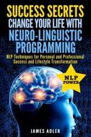Success Secrets: Change Your Life With Neuro-Linguistic Programming. .: NLP Techniques for Personal and Professional Success and Lifestyle Transformation