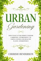 Urban Gardening: How To Set Up The Perfect Indoor Gardening Environment To Grow Luscious and Healthy Plants - Hydroponics