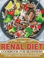RENAL DIET COOKBOOK FOR BEGINNERS: The Complete Guide to Managing Kidney Disease and Avoiding Dialysis. (Low Sodium, Low Potassium And Low Phosphorous Recipes)