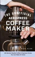 The Unofficial Aeropress Coffee Maker Recipe Book: The Unofficial Aeropress Coffee Maker Recipe Book: 101 Barista-Quality Coffee and Espresso Drinks You Can Make At Home!