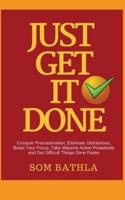 Just Get It Done: Conquer Procrastination, Eliminate Distractions, Boost Your Focus, Take Massive Action Proactively and Get Difficult Things Done Faster