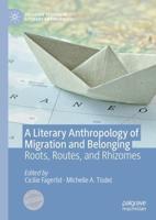 A Literary Anthropology of Migration and Belonging : Roots, Routes, and Rhizomes