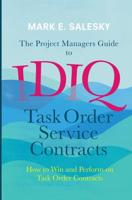 The Project Managers Guide to IDIQ Task Order Service Contracts : How to Win and Perform on Task Order Contracts