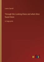 Through the Looking-Glass and what Alice found there:in large print