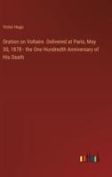 Oration on Voltaire. Delivered at Paris, May 30, 1878 - The One Hundredth Anniversary of His Death
