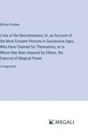 Lives of the Necromancers; Or, an Account of the Most Eminent Persons in Successive Ages, Who Have Claimed for Themselves, or to Whom Has Been Imputed by Others, the Exercise of Magical Power
