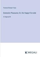Domestic Pleasures; Or, the Happy Fire-Side