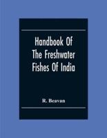 Handbook Of The Freshwater Fishes Of India. Giving The Characteristic Peculiarities Of All The Species At Present Known, And Intended As A Guide To Students And District Officers