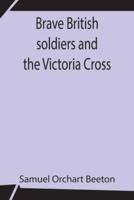 Brave British soldiers and the Victoria Cross; A general account of the regiments and men of the British Army, and stories of the brave deeds which won the prize "for valour"