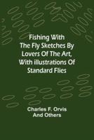 Fishing With The Fly Sketches by Lovers of the Art, with Illustrations of Standard Flies