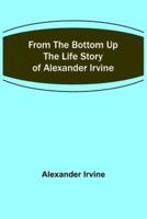 From the Bottom Up: The Life Story of Alexander Irvine