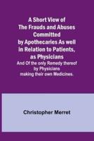 A Short View of the Frauds and Abuses Committed by Apothecaries As Well in Relation to Patients, as Physicians