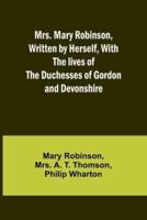 Mrs. Mary Robinson, Written by Herself, With the Lives of the Duchesses of Gordon and Devonshire