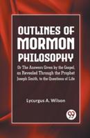 Outlines of Mormon Philosophy Or The Answers Given by the Gospel, as Revealed Through the Prophet Joseph Smith, to the Questions of Life