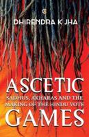 Ascetic Games: Sadhus, Akharas and the Making of the Hindu Vote