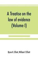 A treatise on the law of evidence; being a consideration of the nature and general principles of evidence, the instruments of evidence and the rules governing the production, delivery and use of evidence, Together with incidental matters of practice, incl