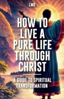 How to Live a Pure Life Through Christ, A Guide to Spiritual Transformation