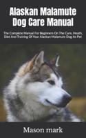 Alaskan Malamute Dog Care Manual :  The Complete Manual For Beginners On The Care, Heath, Diet And Training Of Your Alaskan Malamute Dog As Pet