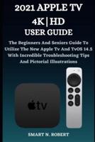 2021 APPLE TV 4K HD USER GUIDE: The Beginners And Seniors Guide To Utilize The New Apple Tv And TvOS 14.5 With Incredible Troubleshooting Tips And Pictorial Illustrations