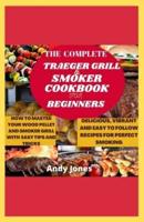 THE COMPLETE TRAEGER GRILL AND SMOKER COOKBOOK FOR BEGINNERS: HOW TO MASTER YOUR WOOD PELLET AND SMOKER GRILL WITH EASY TIPS AND TRICKS: Delicious and Easy-to-follow Recipes for Your Perfect Smoking