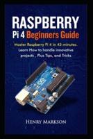 RASPBERRY PI 4 BEGINNERS GUIDE: Master Raspberry Pi 4 in 45 minutes. Learn how to handle innovative projects, plus tips and tricks.