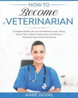 How to Become a Veterinarian: A Complete Guide to Discover the Veterinary Career. History, Types of Vets, Features, Study courses and Training, to Realize the Dream of Cure the Animals